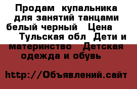 Продам 2купальника для занятий танцами-белый,черный › Цена ­ 500 - Тульская обл. Дети и материнство » Детская одежда и обувь   